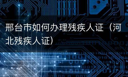 邢台市如何办理残疾人证（河北残疾人证）