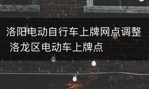 洛阳电动自行车上牌网点调整 洛龙区电动车上牌点