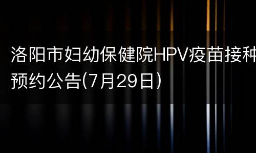 洛阳市妇幼保健院HPV疫苗接种预约公告(7月29日)