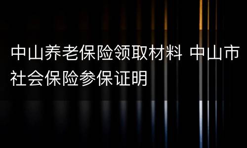 中山养老保险领取材料 中山市社会保险参保证明