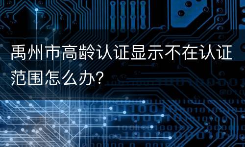 禹州市高龄认证显示不在认证范围怎么办？