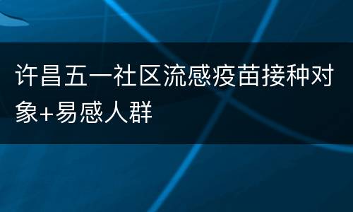 许昌五一社区流感疫苗接种对象+易感人群