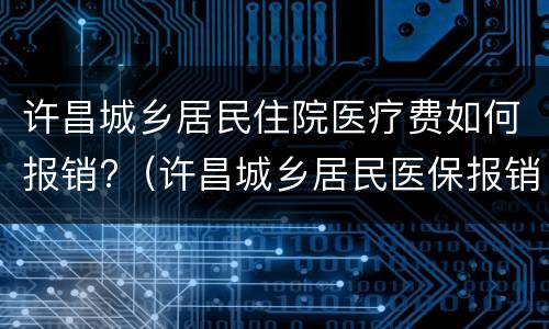 许昌城乡居民住院医疗费如何报销?（许昌城乡居民医保报销比例）