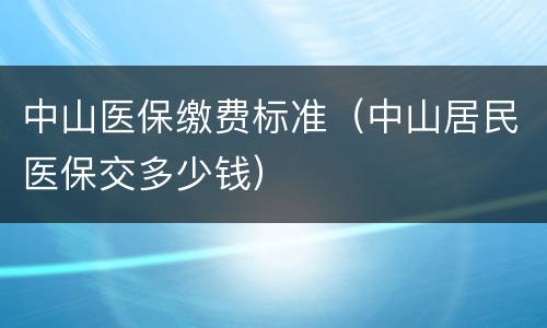 中山医保缴费标准（中山居民医保交多少钱）