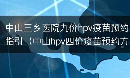 中山三乡医院九价hpv疫苗预约指引（中山hpv四价疫苗预约方法）