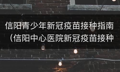 信阳青少年新冠疫苗接种指南（信阳中心医院新冠疫苗接种）