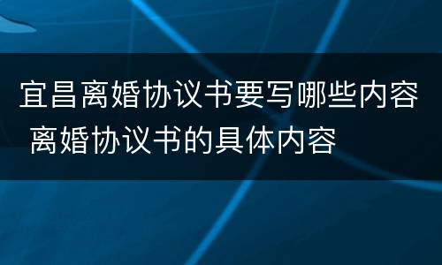 宜昌离婚协议书要写哪些内容 离婚协议书的具体内容