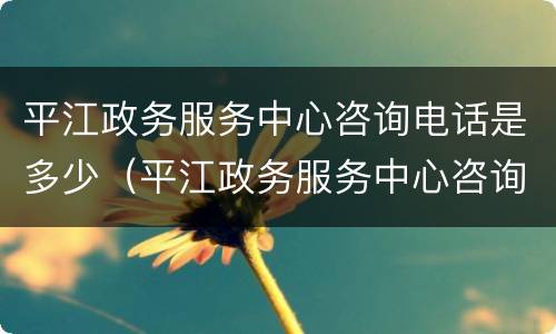 平江政务服务中心咨询电话是多少（平江政务服务中心咨询电话是多少号）