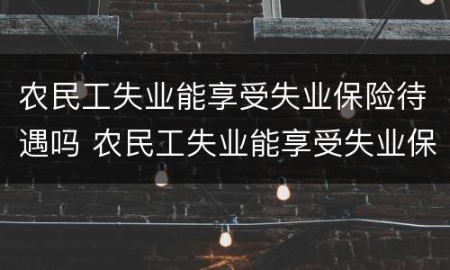 农民工失业能享受失业保险待遇吗 农民工失业能享受失业保险待遇吗怎么办