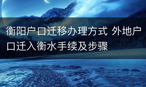 衡阳户口迁移办理方式 外地户口迁入衡水手续及步骤