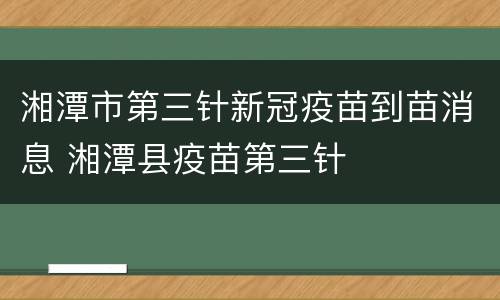 湘潭市第三针新冠疫苗到苗消息 湘潭县疫苗第三针