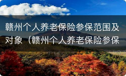 赣州个人养老保险参保范围及对象（赣州个人养老保险参保范围及对象是什么）