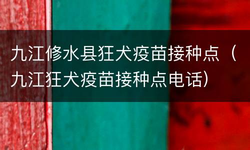九江修水县狂犬疫苗接种点（九江狂犬疫苗接种点电话）