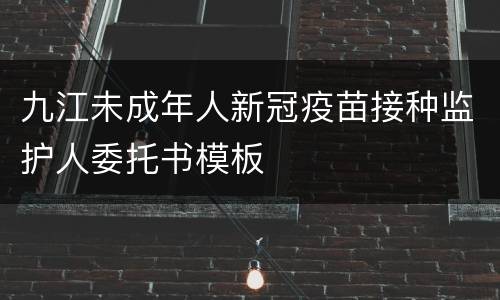 九江未成年人新冠疫苗接种监护人委托书模板