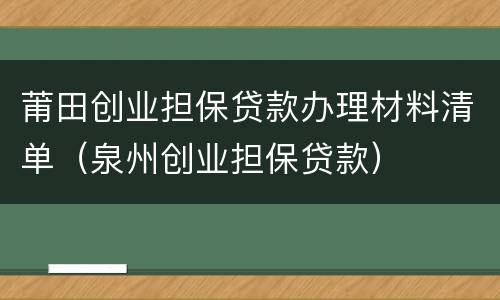 莆田创业担保贷款办理材料清单（泉州创业担保贷款）
