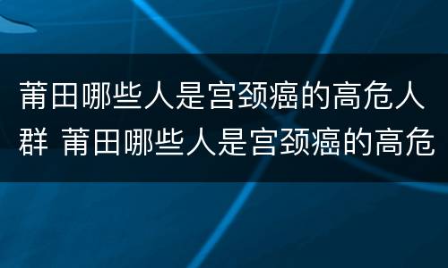 莆田哪些人是宫颈癌的高危人群 莆田哪些人是宫颈癌的高危人群呢