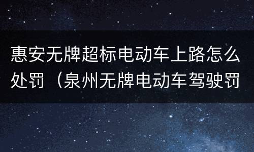 惠安无牌超标电动车上路怎么处罚（泉州无牌电动车驾驶罚多少）