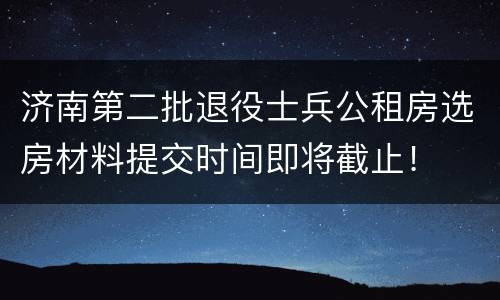 济南第二批退役士兵公租房选房材料提交时间即将截止！