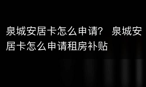 泉城安居卡怎么申请？ 泉城安居卡怎么申请租房补贴
