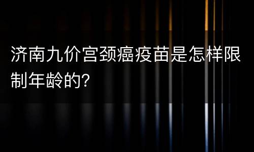济南九价宫颈癌疫苗是怎样限制年龄的？