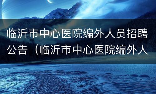 临沂市中心医院编外人员招聘公告（临沂市中心医院编外人员招聘公告网）