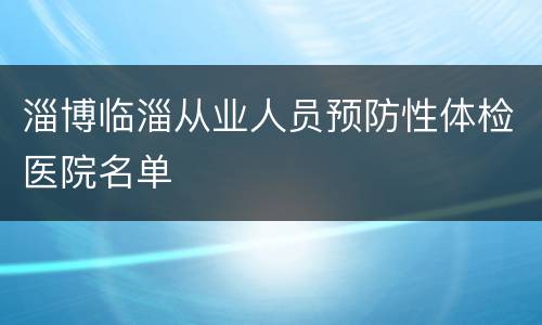 淄博临淄从业人员预防性体检医院名单