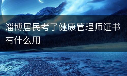 淄博居民考了健康管理师证书有什么用