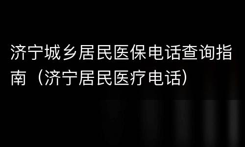 济宁城乡居民医保电话查询指南（济宁居民医疗电话）