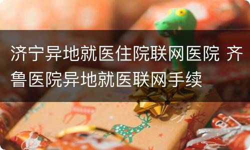 济宁异地就医住院联网医院 齐鲁医院异地就医联网手续