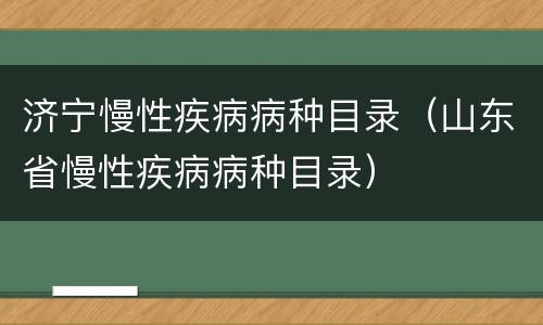 济宁慢性疾病病种目录（山东省慢性疾病病种目录）