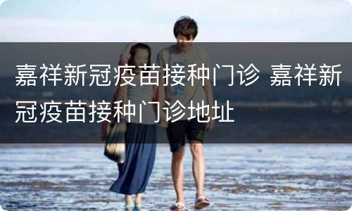 嘉祥新冠疫苗接种门诊 嘉祥新冠疫苗接种门诊地址