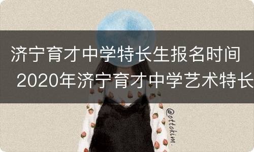 济宁育才中学特长生报名时间 2020年济宁育才中学艺术特长生招生简章