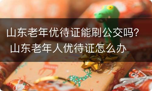 山东老年优待证能刷公交吗？ 山东老年人优待证怎么办