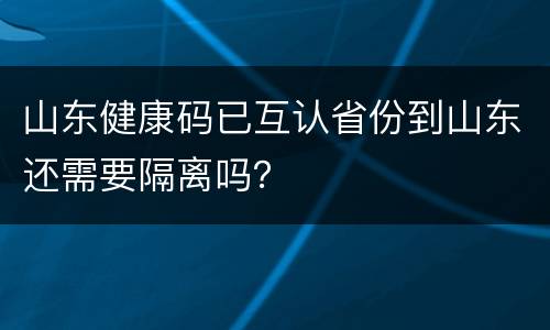 山东健康码已互认省份到山东还需要隔离吗？