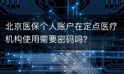 北京医保个人账户在定点医疗机构使用需要密码吗？