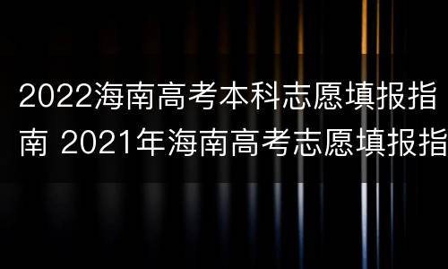 2022海南高考本科志愿填报指南 2021年海南高考志愿填报指南