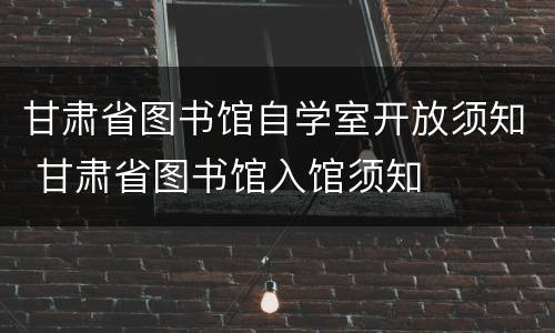 甘肃省图书馆自学室开放须知 甘肃省图书馆入馆须知