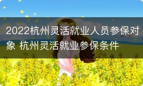 2022杭州灵活就业人员参保对象 杭州灵活就业参保条件