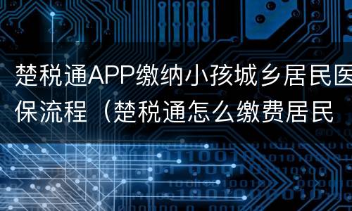 楚税通APP缴纳小孩城乡居民医保流程（楚税通怎么缴费居民医保）