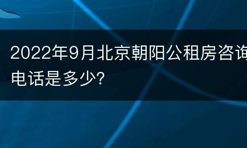 2022年9月北京朝阳公租房咨询电话是多少？