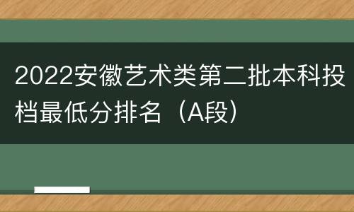 2022安徽艺术类第二批本科投档最低分排名（A段）