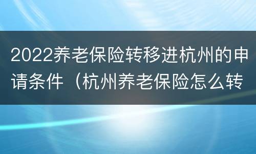 2022养老保险转移进杭州的申请条件（杭州养老保险怎么转回老家）