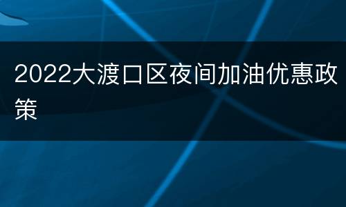 2022大渡口区夜间加油优惠政策