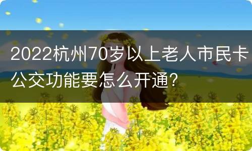 2022杭州70岁以上老人市民卡公交功能要怎么开通?
