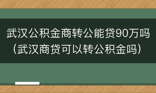武汉公积金商转公能贷90万吗（武汉商贷可以转公积金吗）