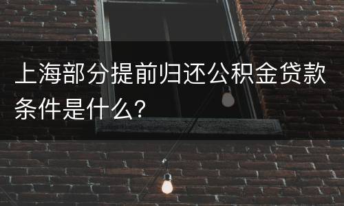上海部分提前归还公积金贷款条件是什么？