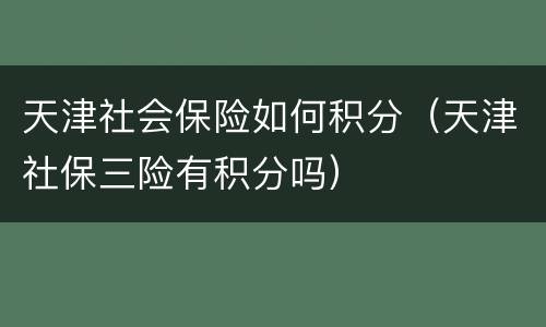 天津社会保险如何积分（天津社保三险有积分吗）