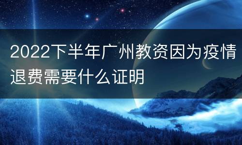 2022下半年广州教资因为疫情退费需要什么证明