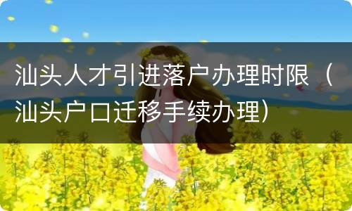 汕头人才引进落户办理时限（汕头户口迁移手续办理）