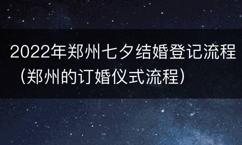 2022年郑州七夕结婚登记流程（郑州的订婚仪式流程）